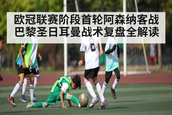 欧冠联赛阶段首轮阿森纳客战巴黎圣日耳曼战术复盘全解读 - www.c7c7.app
